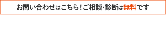 お問い合わせはこちら！ご相談･診断は無料です お申し込みを確認の上、後日スタッフよりご連絡をさせていただきます