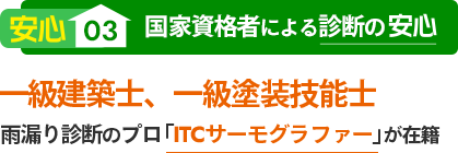 安心03 国家資格者による診断の安心 一級建築士、一級塗装技能士 雨漏り診断のプロ「ITCサーモグラファー」が在籍