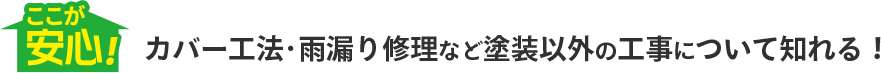 ここが安心！カバー工法･雨漏り修理など塗装以外の工事について知れる！
