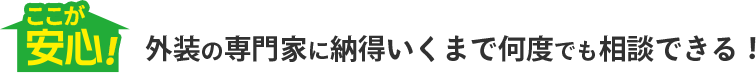 ここが安心！外装の専門家に納得いくまで何度でも相談できる！